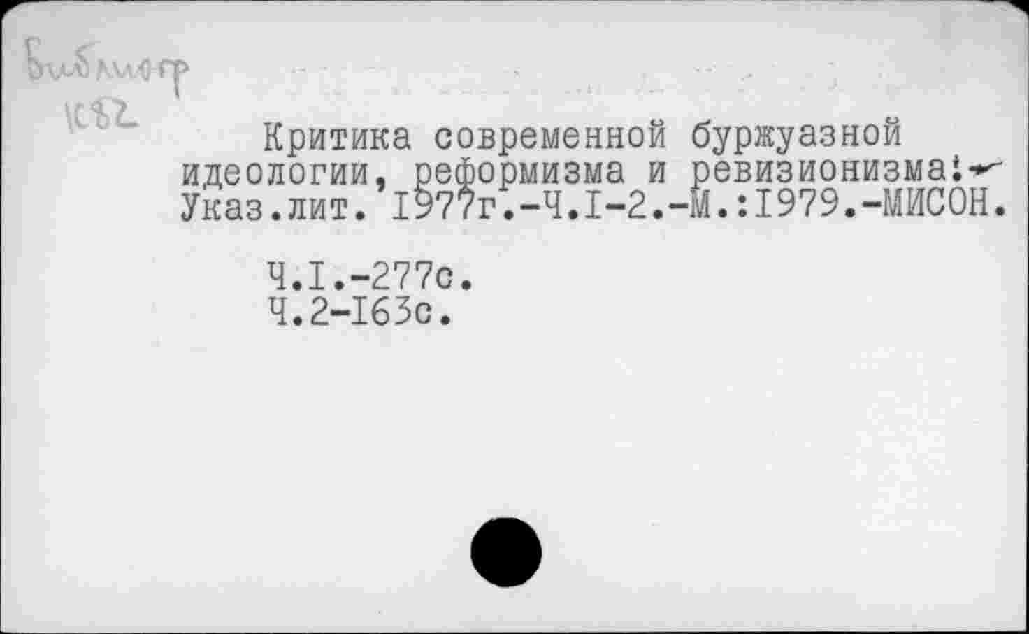 ﻿Г с
Ь\м)Мл4ТР -- -■	-•	'
\г17_
Критика современной буржуазной идеологии, реформизма и ревизионизма!--Указ.лит. 1977г.-Ч.1-2.-Й.:1979.-МИС0Н.
4.1.-277с.
Ч.2-163С.